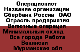 Операционист › Название организации ­ Сбербанк России, ОАО › Отрасль предприятия ­ Валютные операции › Минимальный оклад ­ 1 - Все города Работа » Вакансии   . Мурманская обл.,Апатиты г.